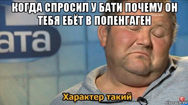 когда спросил у бати почему он тебя ебёт в попенгаген , Мем  Характер такий