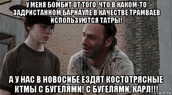 у меня бомбит от того, что в каком-то задристанном барнауле в качестве трамваев используются татры! а у нас в новосибе ездят костотрясные ктмы с бугелями! с бугелями, карл!!!, Мем  Ходячие мертвецы