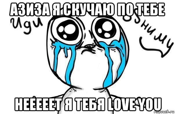 азиза я скучаю по тебе нееееет я тебя love you