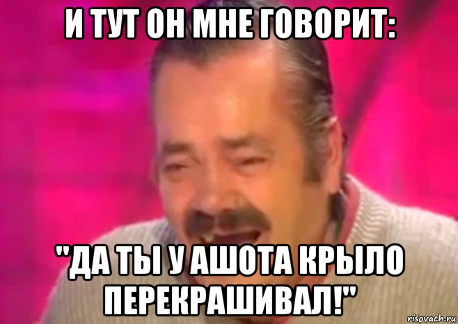 и тут он мне говорит: "да ты у ашота крыло перекрашивал!", Мем  Испанец