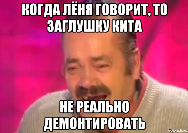 когда лёня говорит, то заглушку кита не реально демонтировать, Мем  Испанец