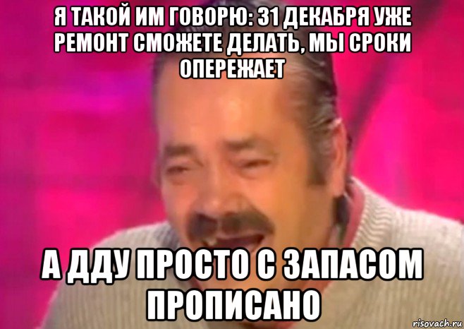 я такой им говорю: 31 декабря уже ремонт сможете делать, мы сроки опережает а дду просто с запасом прописано, Мем  Испанец