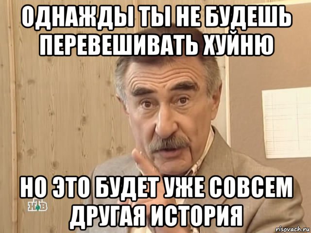 однажды ты не будешь перевешивать хуйню но это будет уже совсем другая история, Мем Каневский (Но это уже совсем другая история)