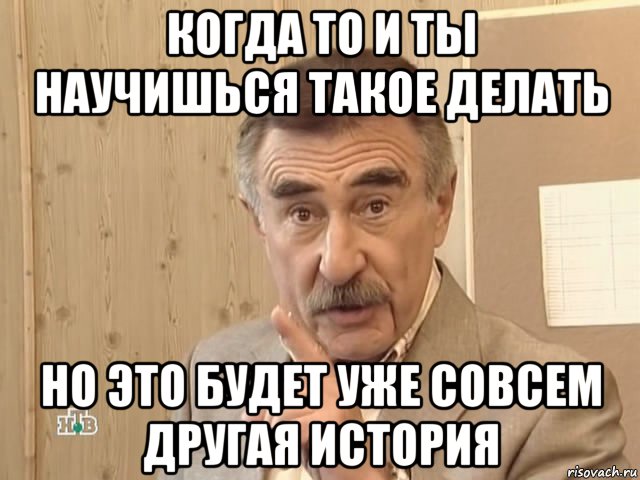 когда то и ты научишься такое делать но это будет уже совсем другая история, Мем Каневский (Но это уже совсем другая история)