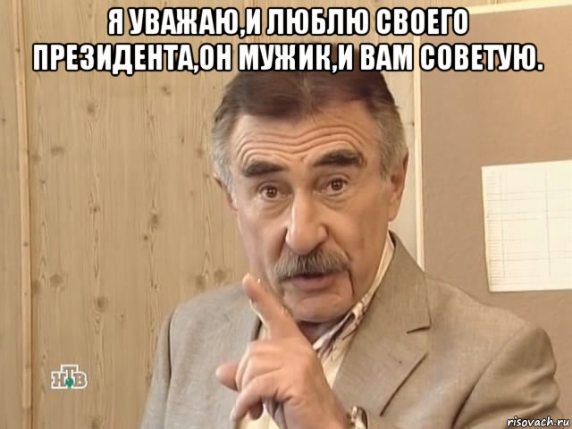 я уважаю,и люблю своего президента,он мужик,и вам советую. , Мем Каневский (Но это уже совсем другая история)