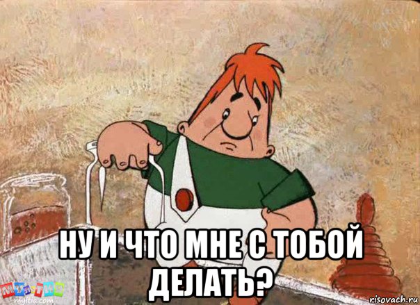  ну и что мне с тобой делать?