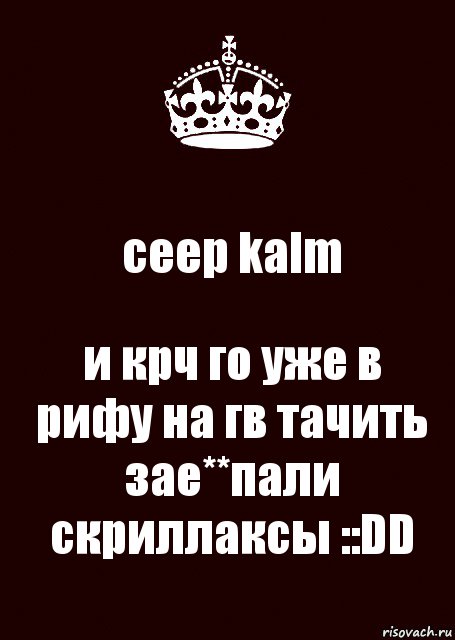 ceep kalm и крч го уже в рифу на гв тачить зае**пали скриллаксы ::DD