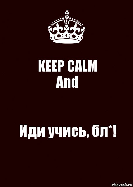 KEEP CALM
And Иди учись, бл*!, Комикс keep calm