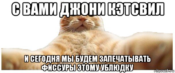 с вами джони кэтсвил и сегодня мы будем запечатывать фиссуры этому ублюдку, Мем   Кэтсвилл