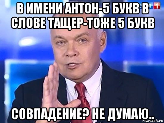 в имени антон-5 букв в слове тащер-тоже 5 букв совпадение? не думаю.., Мем Киселёв 2014