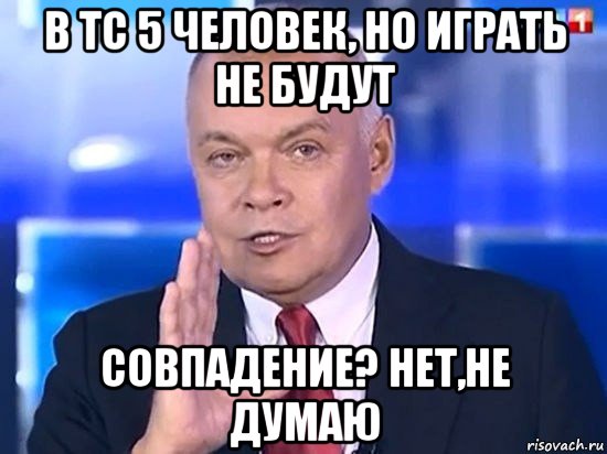 в тс 5 человек, но играть не будут совпадение? нет,не думаю, Мем Киселёв 2014