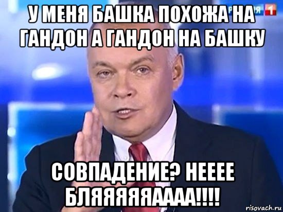 у меня башка похожа на гандон а гандон на башку совпадение? нееее бляяяяяаааа!!!!, Мем Киселёв 2014