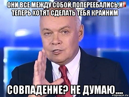 они все между собой,попереебались,и теперь хотят сделать тебя крайним совпадение? не думаю...., Мем Киселёв 2014