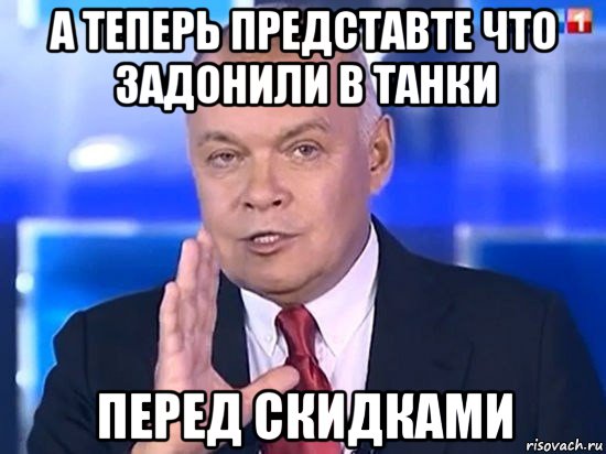 а теперь представте что задонили в танки перед скидками, Мем Киселёв 2014