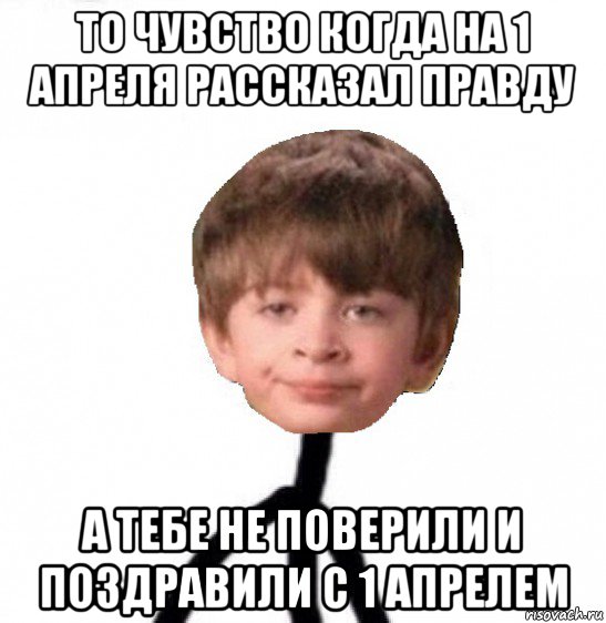 то чувство когда на 1 апреля рассказал правду а тебе не поверили и поздравили с 1 апрелем, Мем Кислолицый0