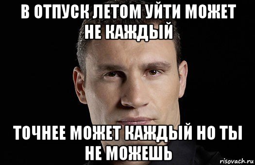 в отпуск летом уйти может не каждый точнее может каждый но ты не можешь, Мем Кличко