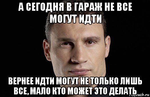 а сегодня в гараж не все могут идти вернее идти могут не только лишь все, мало кто может это делать, Мем Кличко