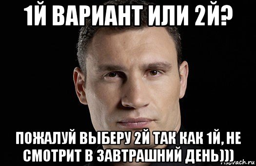 1й вариант или 2й? пожалуй выберу 2й так как 1й, не смотрит в завтрашний день))), Мем Кличко