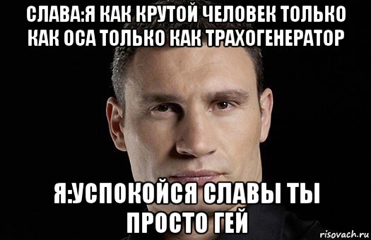 слава:я как крутой человек только как оса только как трахогенератор я:успокойся славы ты просто гей, Мем Кличко