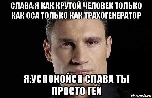 слава:я как крутой человек только как оса только как трахогенератор я:успокойся слава ты просто гей, Мем Кличко