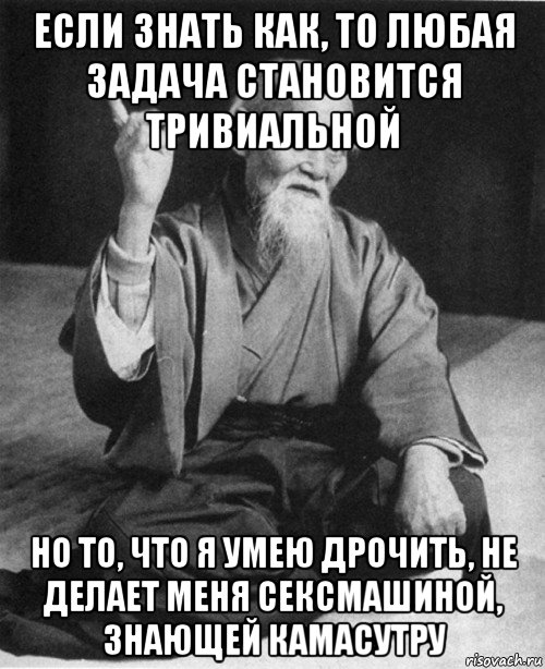 если знать как, то любая задача становится тривиальной но то, что я умею дрочить, не делает меня сексмашиной, знающей камасутру, Мем конфуций