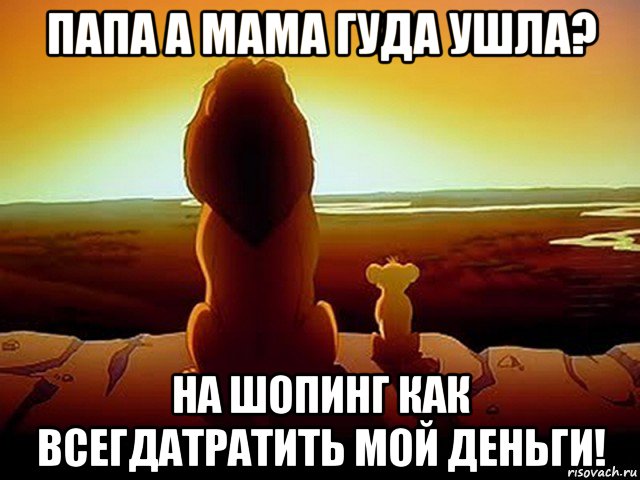 папа а мама гуда ушла? на шопинг как всегдатратить мой деньги!, Мем  король лев