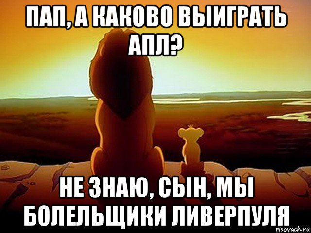 пап, а каково выиграть апл? не знаю, сын, мы болельщики ливерпуля, Мем  король лев