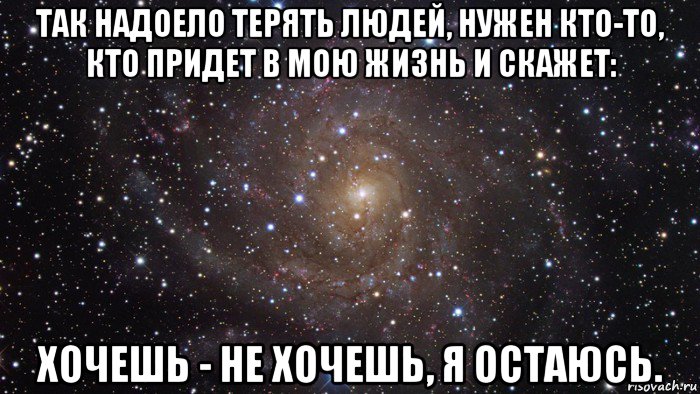 так надоело терять людей, нужен кто-то, кто придет в мою жизнь и скажет: хочешь - не хочешь, я остаюсь., Мем  Космос (офигенно)