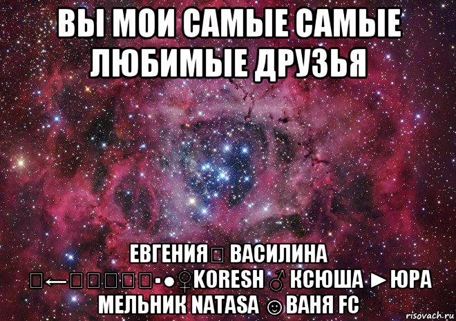 вы мои самые самые любимые друзья евгенияღ василина ☣←ҳ̸Ҳ̸ҳ▪●♀koresh ♂ ксюша ►юра мельник natasa ☺ваня fc, Мем Ты просто космос