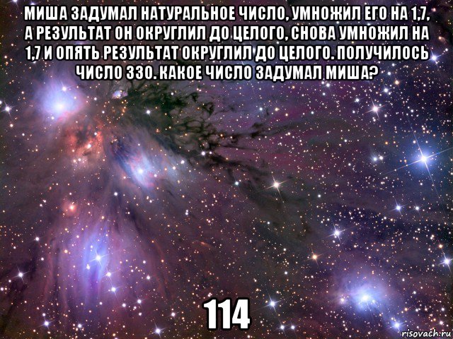 миша задумал натуральное число, умножил его на 1,7, а результат он округлил до целого, снова умножил на 1,7 и опять результат округлил до целого. получилось число 330. какое число задумал миша? 114, Мем Космос