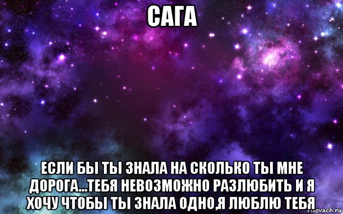 сага если бы ты знала на сколько ты мне дорога...тебя невозможно разлюбить и я хочу чтобы ты знала одно,я люблю тебя