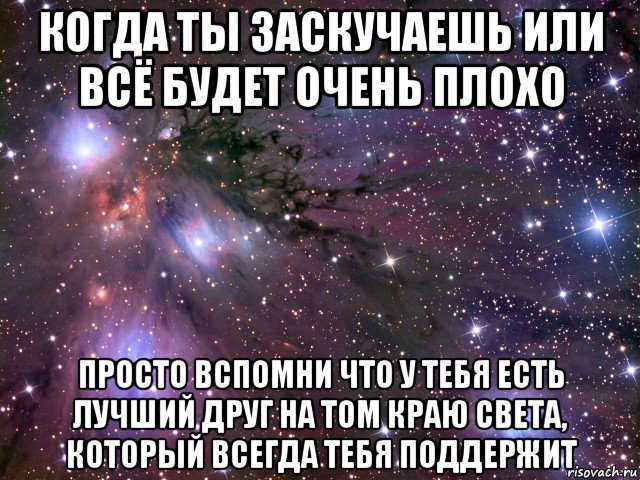 когда ты заскучаешь или всё будет очень плохо просто вспомни что у тебя есть лучший друг на том краю света, который всегда тебя поддержит, Мем Космос