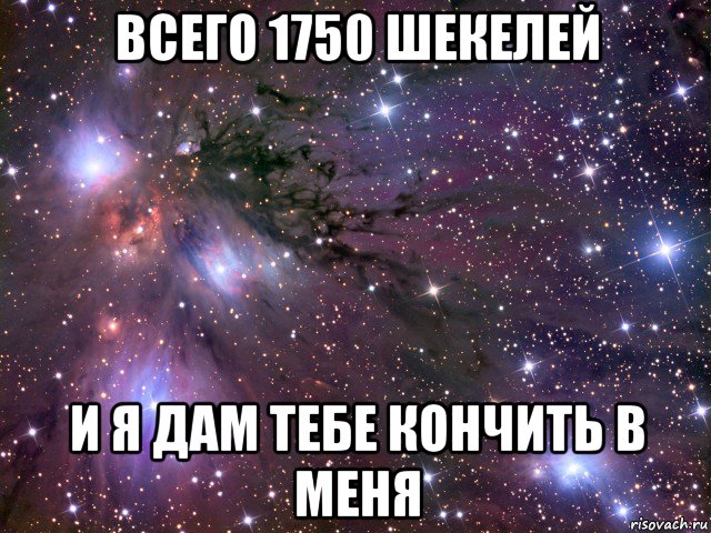 всего 1750 шекелей и я дам тебе кончить в меня, Мем Космос