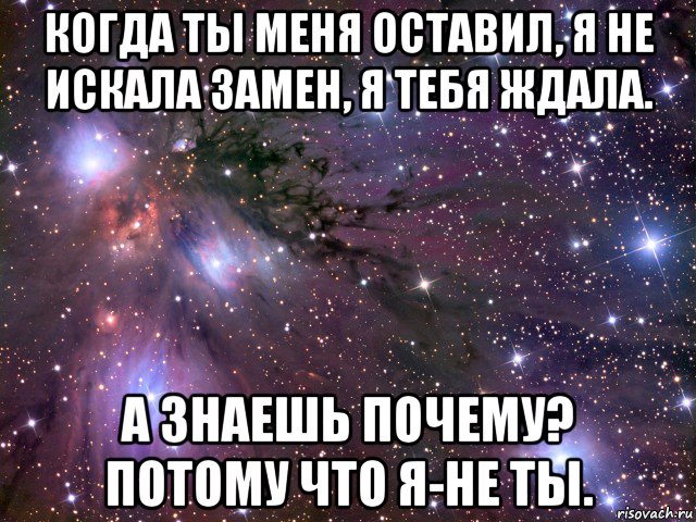 когда ты меня оставил, я не искала замен, я тебя ждала. а знаешь почему? потому что я-не ты., Мем Космос