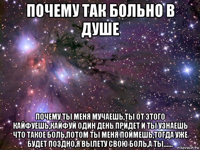 почему так больно в душе почему ты меня мучаешь,ты от этого кайфуешь,кайфуй один день придет и ты узнаешь что такое боль,потом ты меня поймешь,тогда уже будет поздно,я вылету свою боль,а ты......, Мем Космос