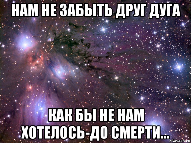 нам не забыть друг дуга как бы не нам хотелось-до смерти..., Мем Космос