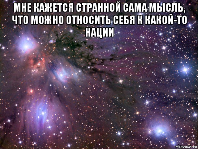 мне кажется странной сама мысль, что можно относить себя к какой-то нации , Мем Космос