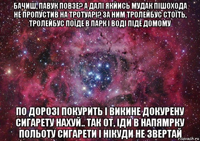 бачиш, павук повзе? а далі якйись мудак пішохода не пропустив на тротуарі? за ним тролейбус стоїть, тролейбус поїде в парк і воді піде домому по дорозі покурить і викине докурену сигарету нахуй.. так от, іди в напямрку польоту сигарети і нікуди не звертай