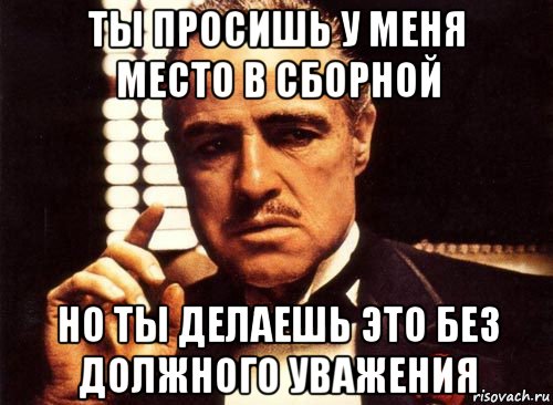 ты просишь у меня место в сборной но ты делаешь это без должного уважения, Мем крестный отец