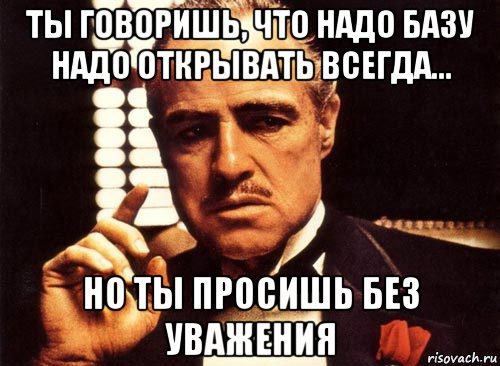 ты говоришь, что надо базу надо открывать всегда... но ты просишь без уважения, Мем крестный отец