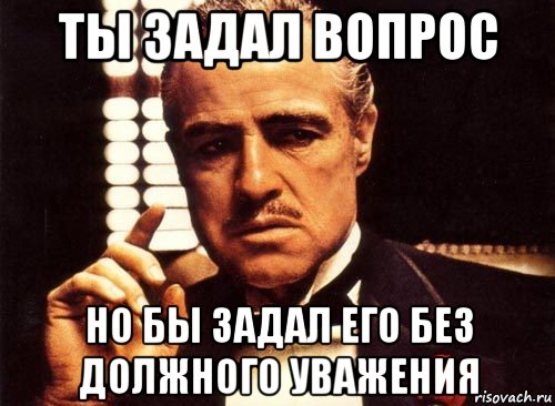 ты задал вопрос но бы задал его без должного уважения, Мем крестный отец