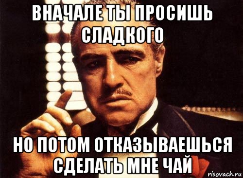 вначале ты просишь сладкого но потом отказываешься сделать мне чай, Мем крестный отец