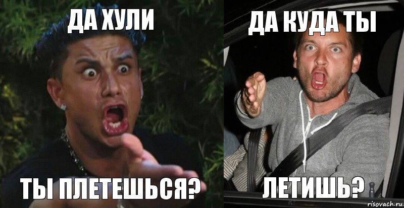 да хули ты плетешься? да куда ты летишь?