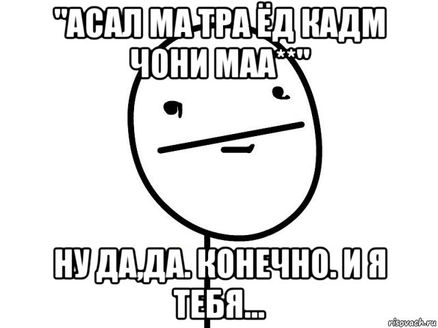 "асал ма тра ёд кадм чони маа**" ну да,да. конечно. и я тебя..., Мем Покерфэйс