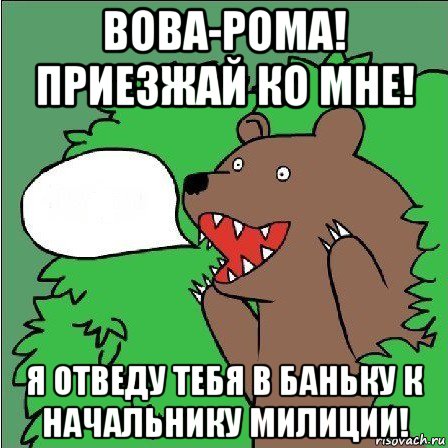 вова-рома! приезжай ко мне! я отведу тебя в баньку к начальнику милиции!