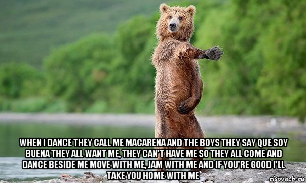  when i dance they call me macarena and the boys they say que soy buena they all want me, they can't have me so they all come and dance beside me move with me, jam with me and if you're good i'll take you home with me