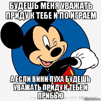 будешь меня уважать приду к тебе и по играем а если вини пуха будешь уважать приду к тебе и прибью