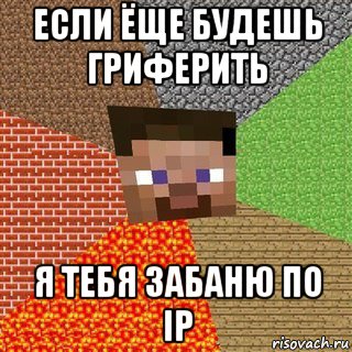 если ёще будешь гриферить я тебя забаню по ip