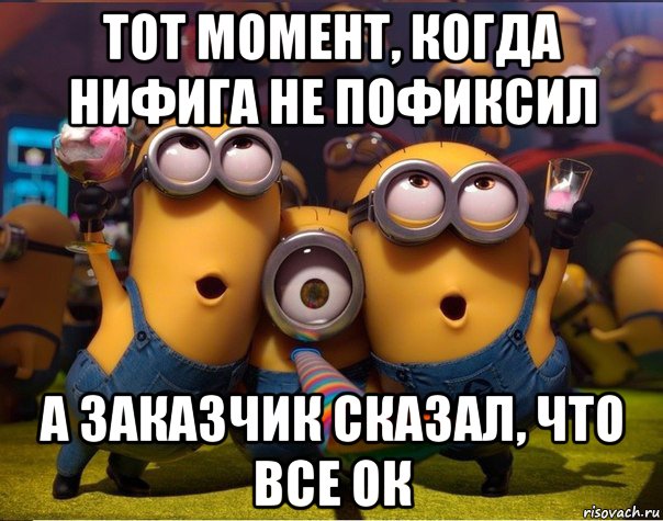 тот момент, когда нифига не пофиксил а заказчик сказал, что все ок, Мем   миньоны