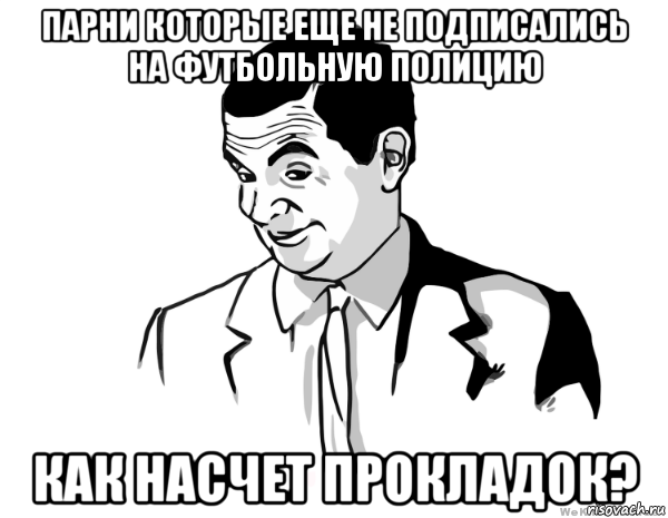 парни которые еще не подписались на футбольную полицию как насчет прокладок?, Мем мистер бин